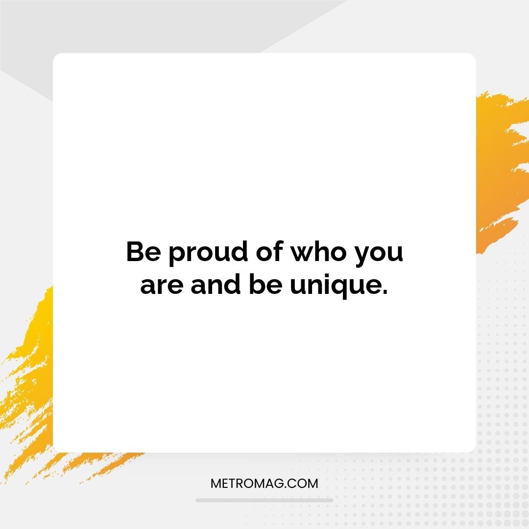 Be proud of who you are and be unique.
