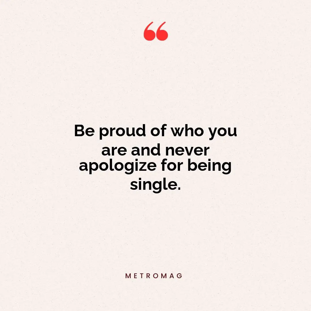 Be proud of who you are and never apologize for being single.