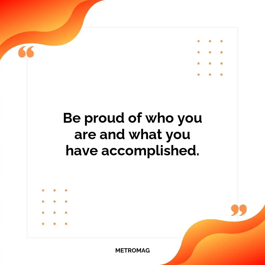 Be proud of who you are and what you have accomplished.