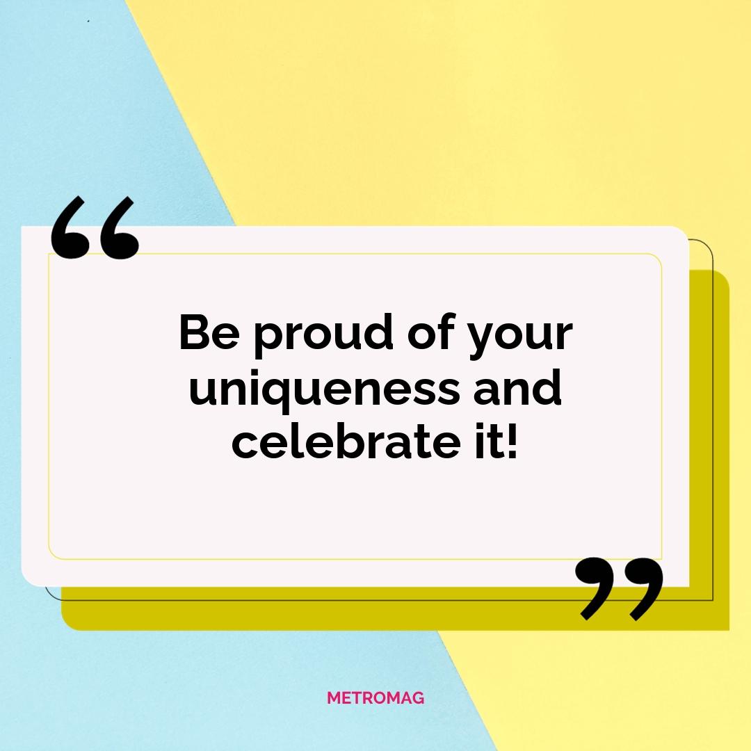 Be proud of your uniqueness and celebrate it!