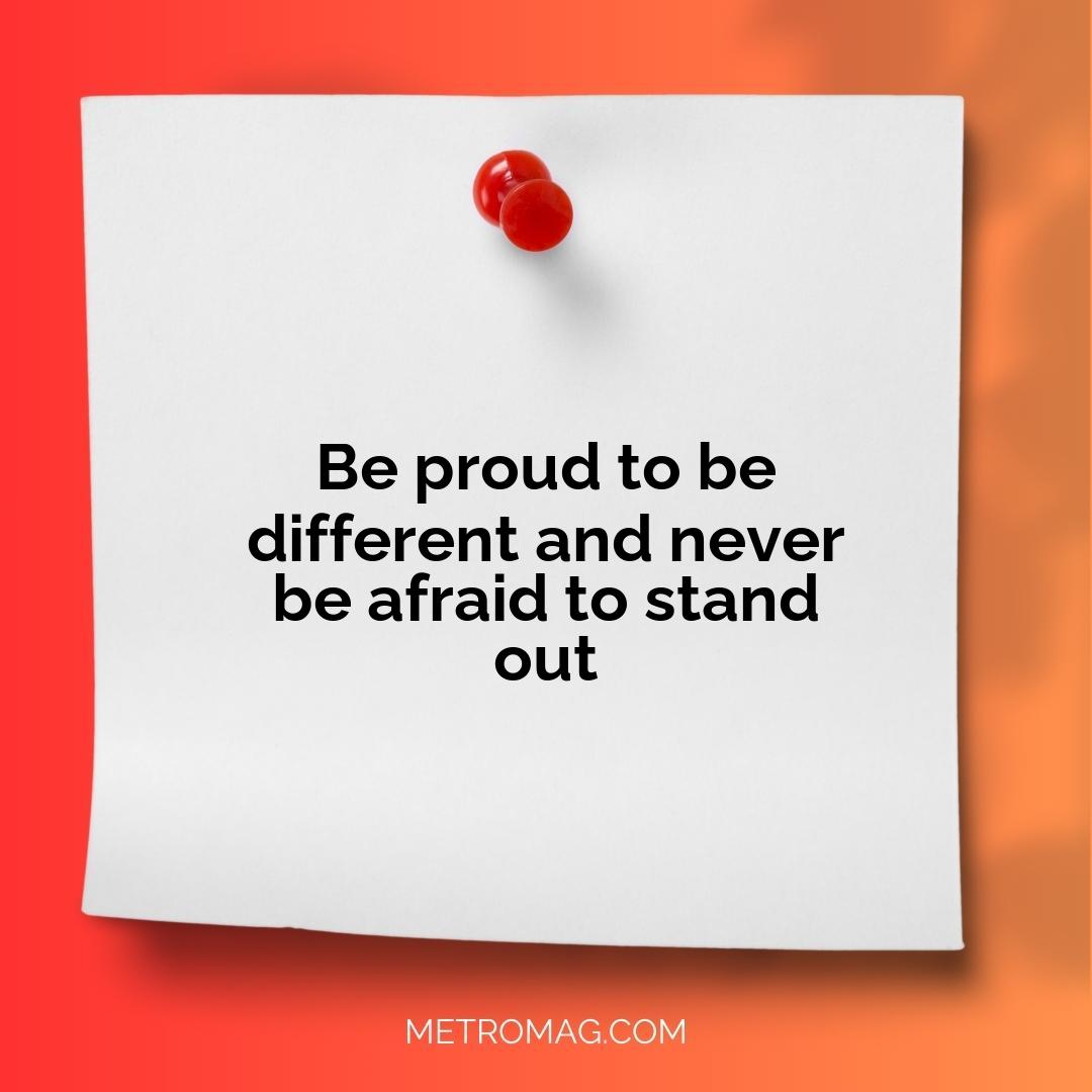 Be proud to be different and never be afraid to stand out