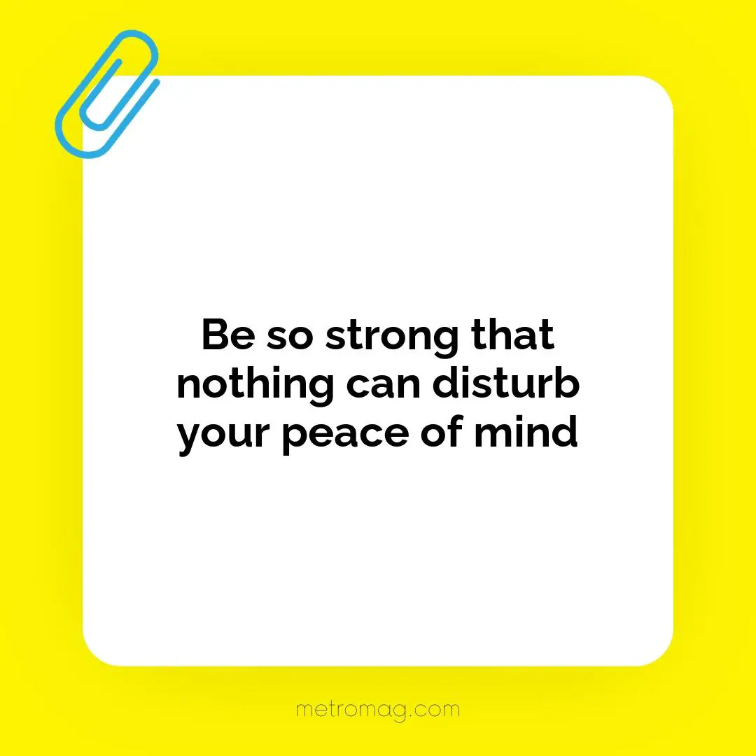 Be so strong that nothing can disturb your peace of mind