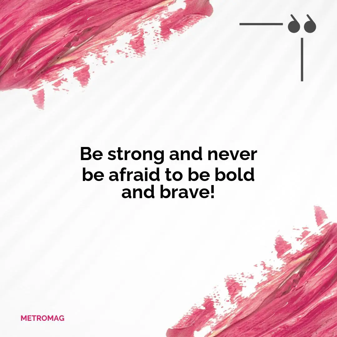 Be strong and never be afraid to be bold and brave!