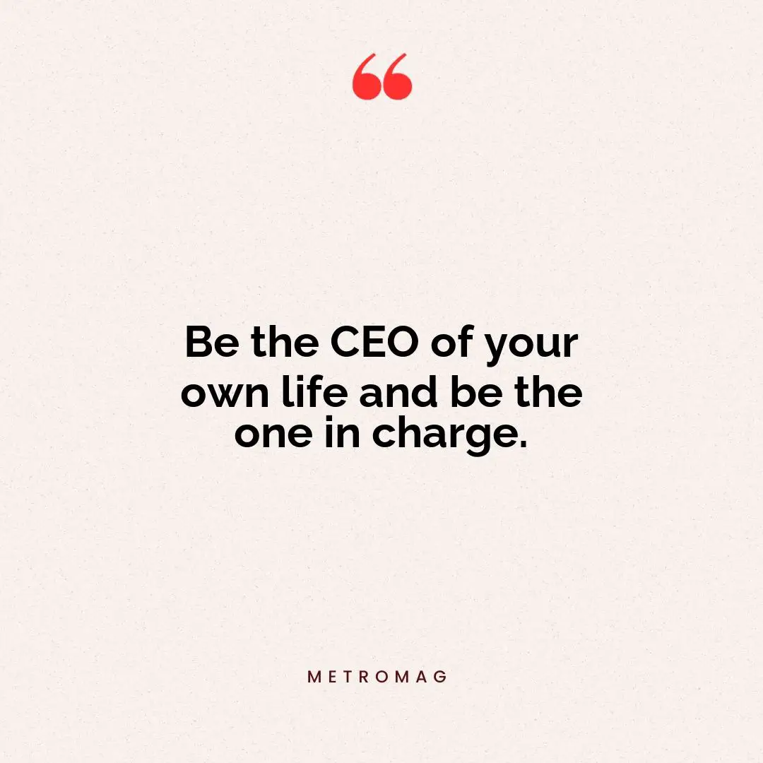 Be the CEO of your own life and be the one in charge.