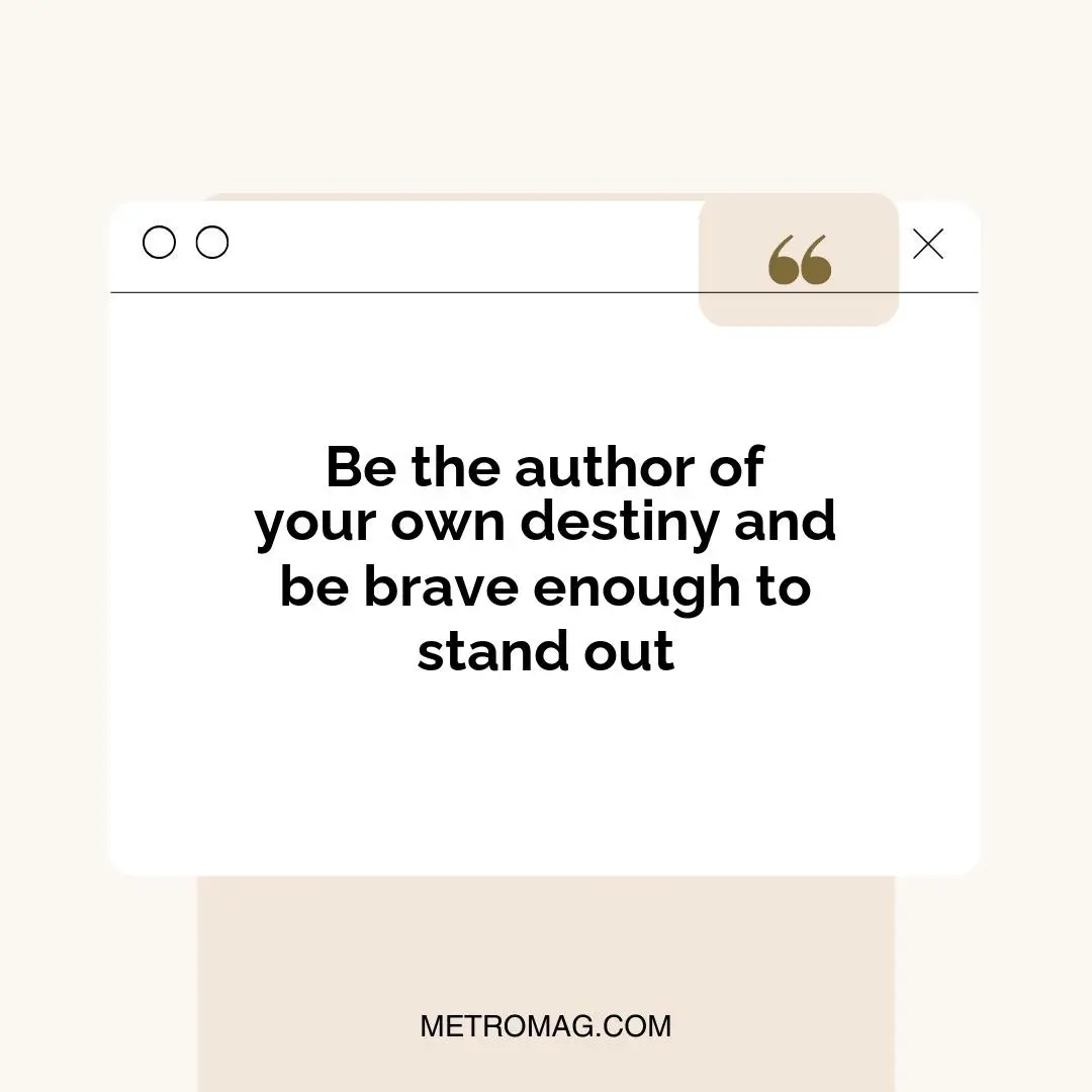 Be the author of your own destiny and be brave enough to stand out