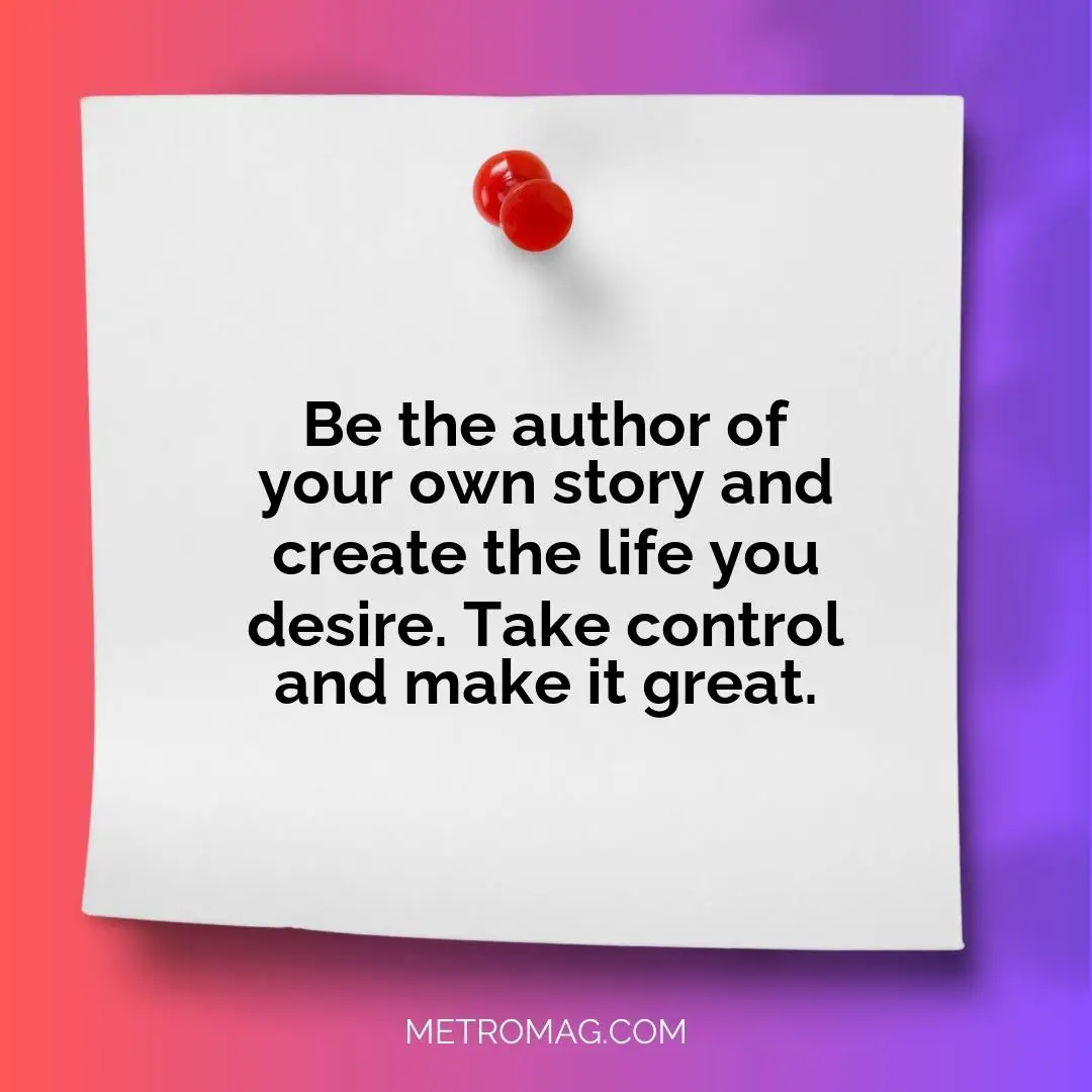 Be the author of your own story and create the life you desire. Take control and make it great.