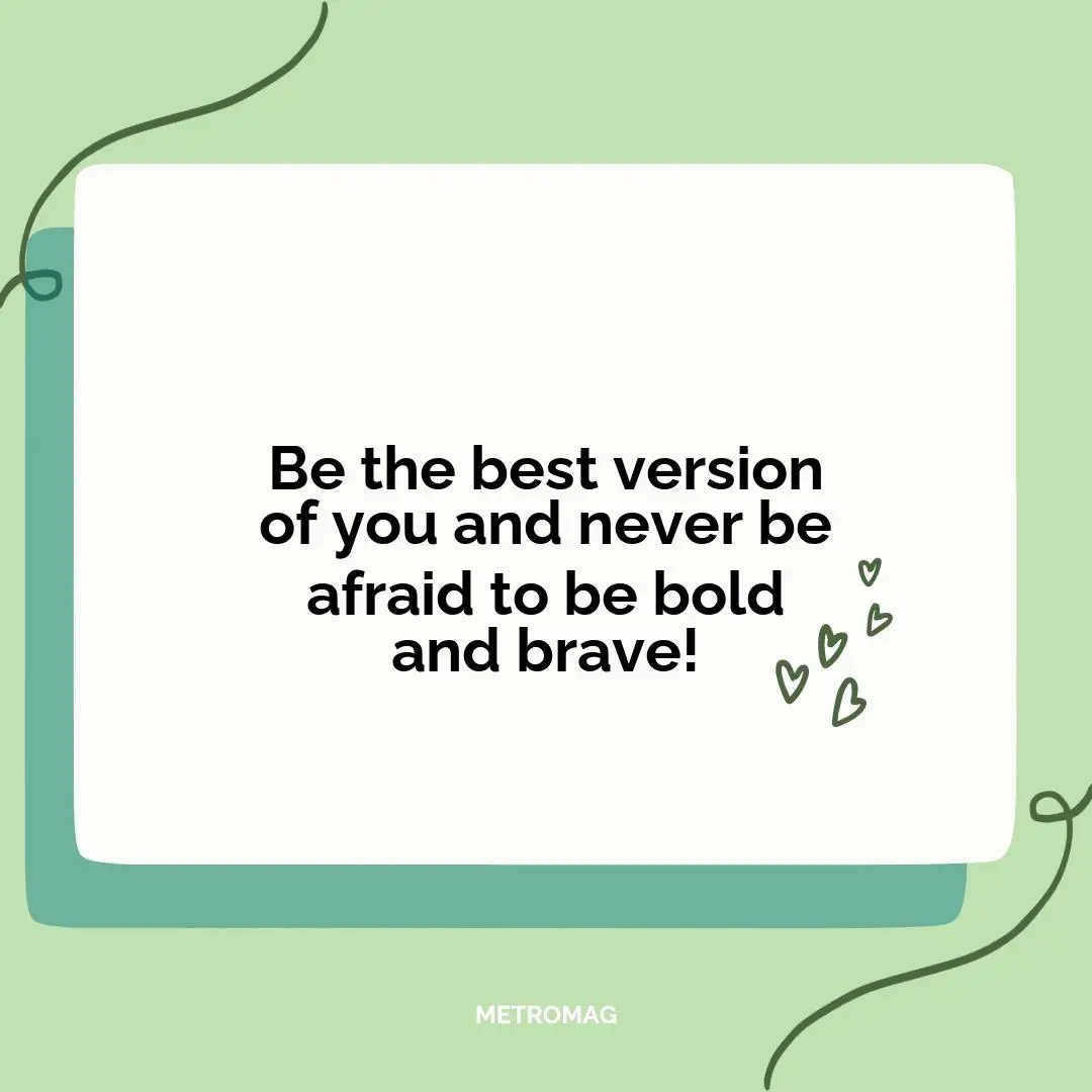 Be the best version of you and never be afraid to be bold and brave!