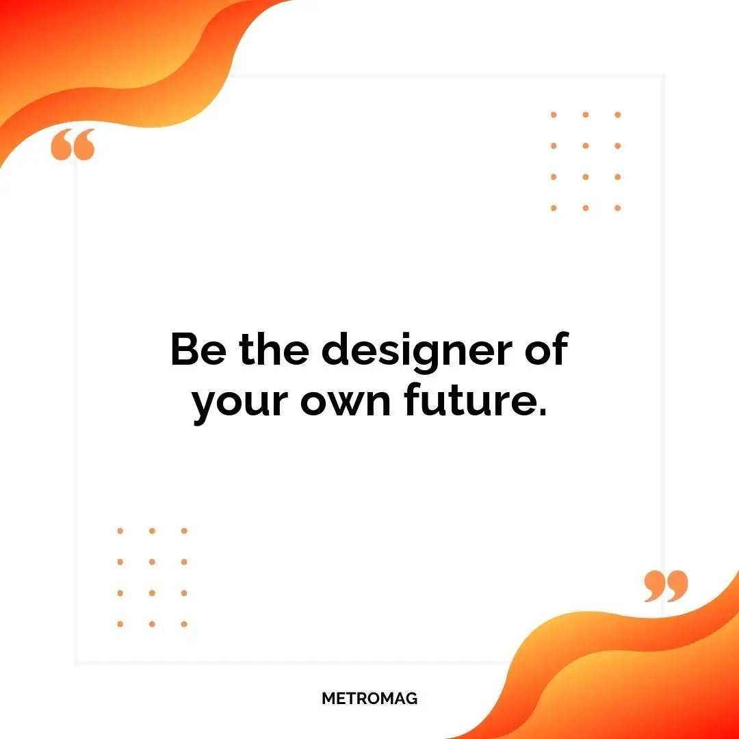 Be the designer of your own future.