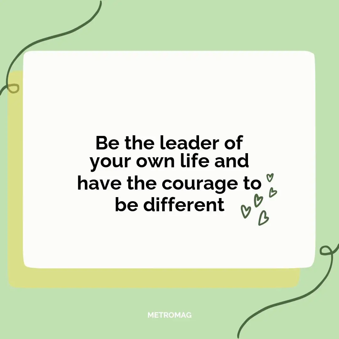 Be the leader of your own life and have the courage to be different