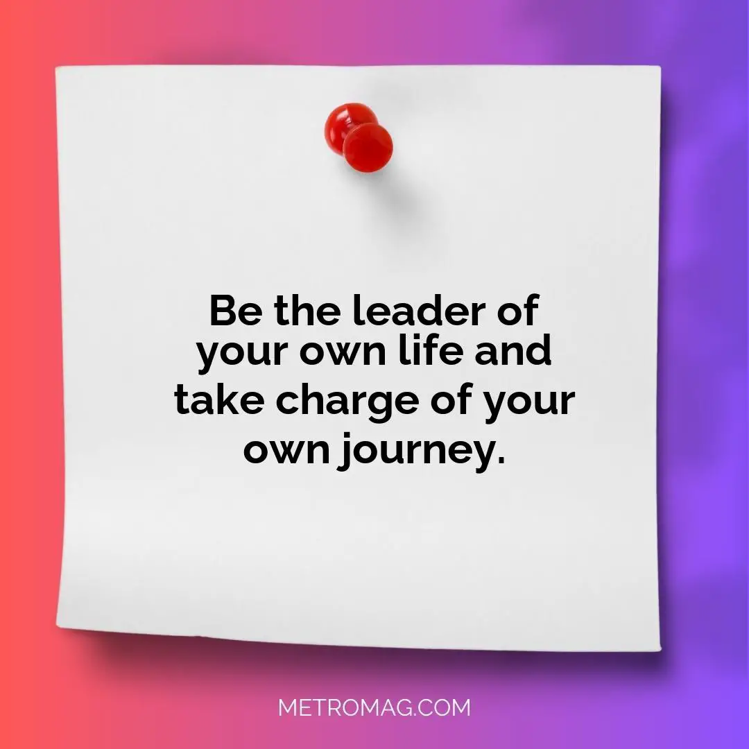 Be the leader of your own life and take charge of your own journey.