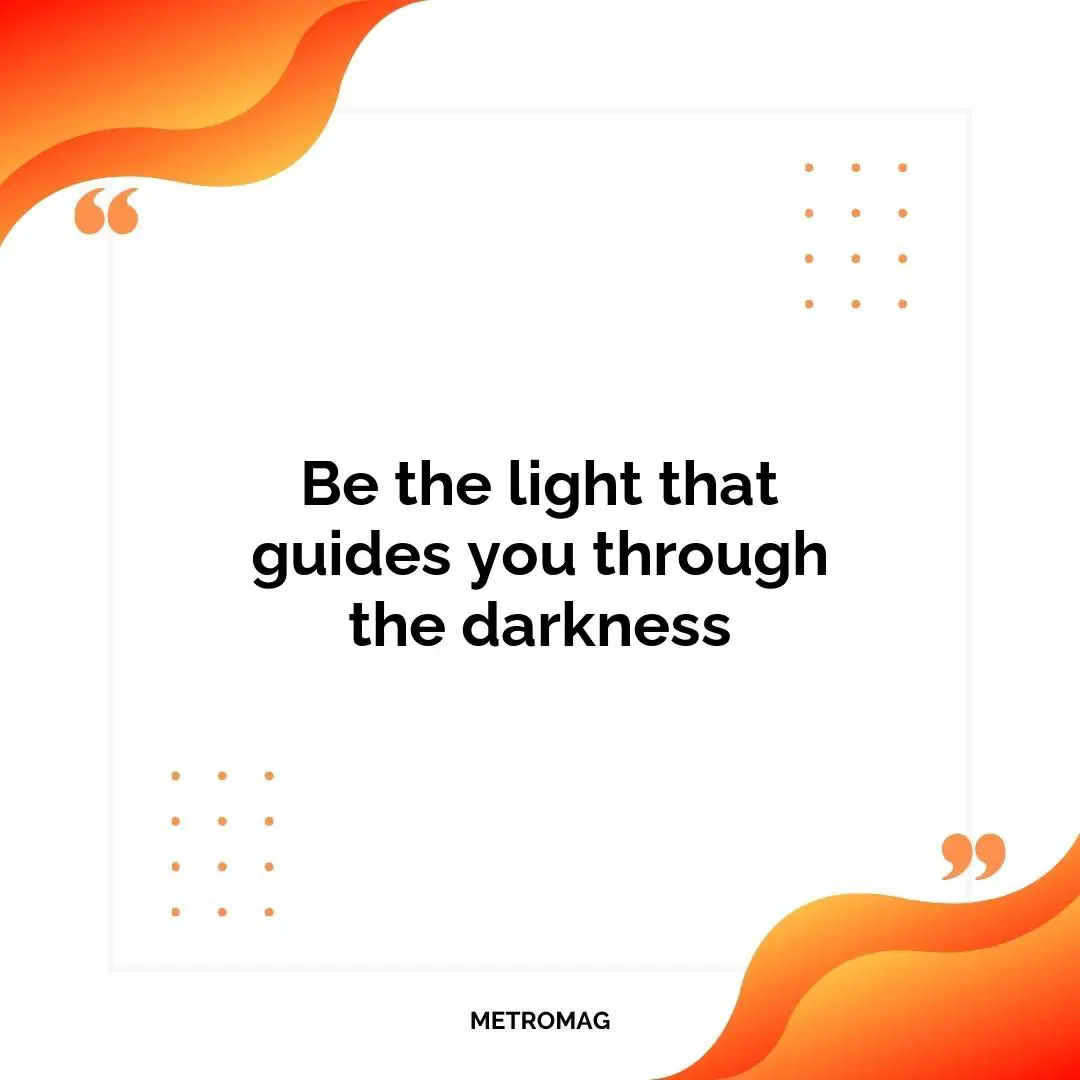 Be the light that guides you through the darkness