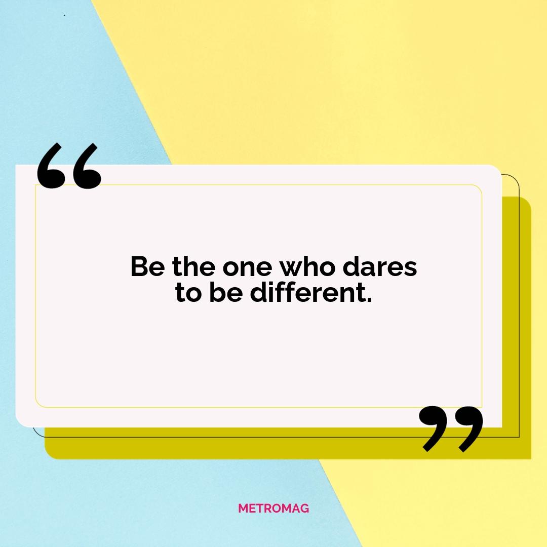Be the one who dares to be different.