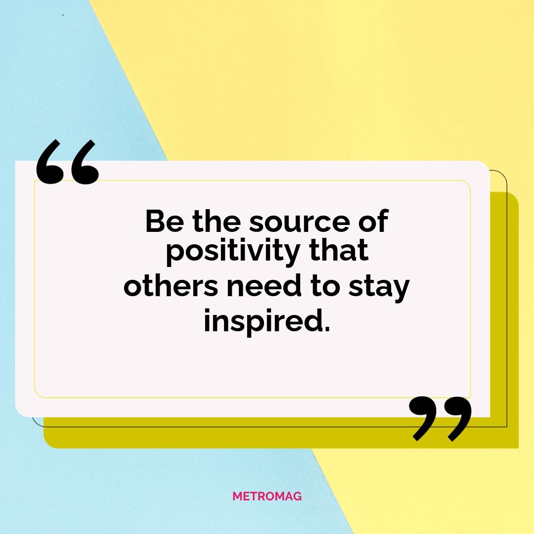 Be the source of positivity that others need to stay inspired.