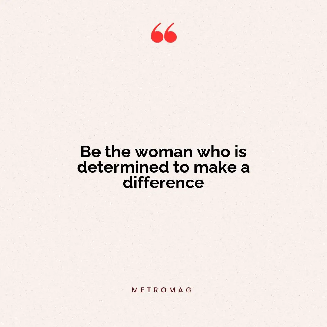 Be the woman who is determined to make a difference