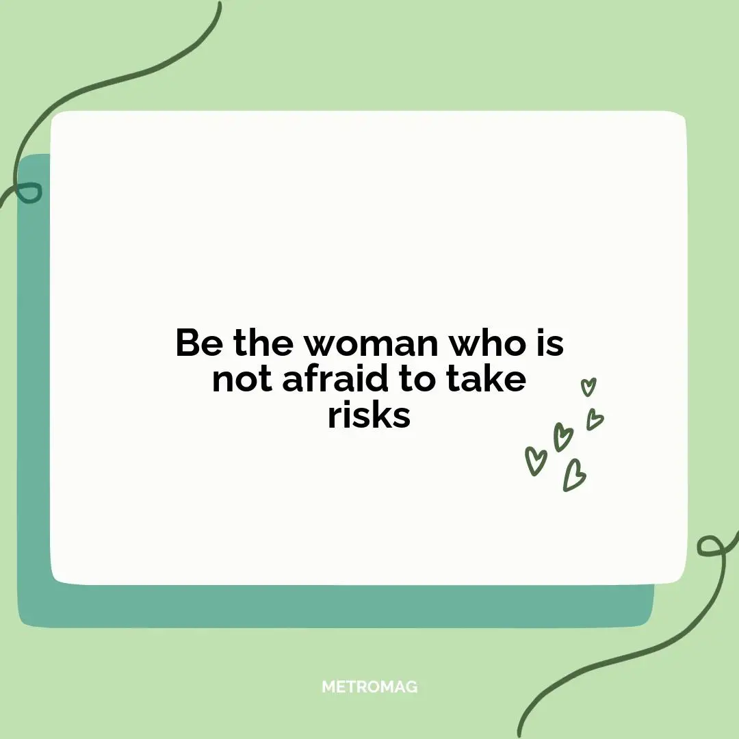 Be the woman who is not afraid to take risks