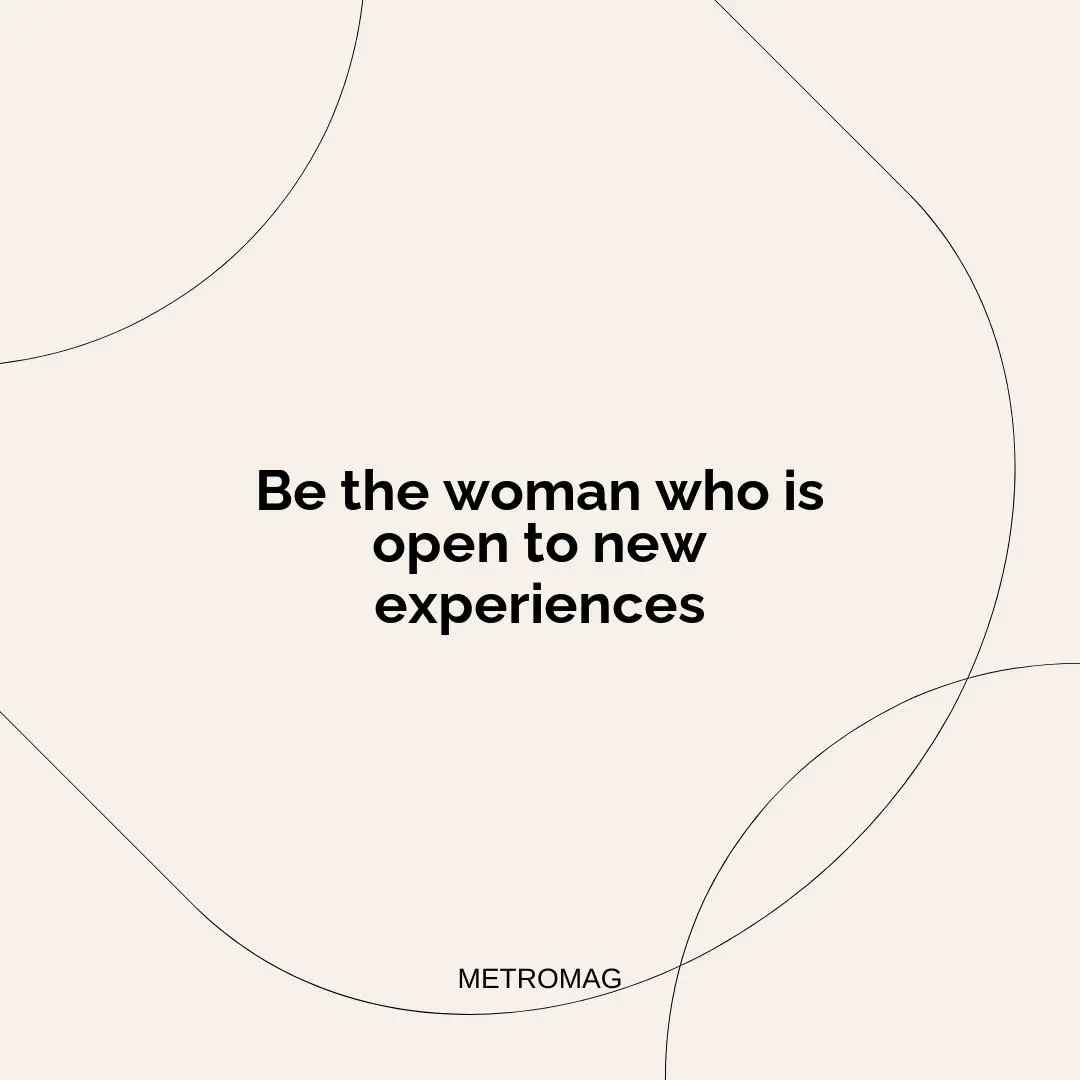 Be the woman who is open to new experiences