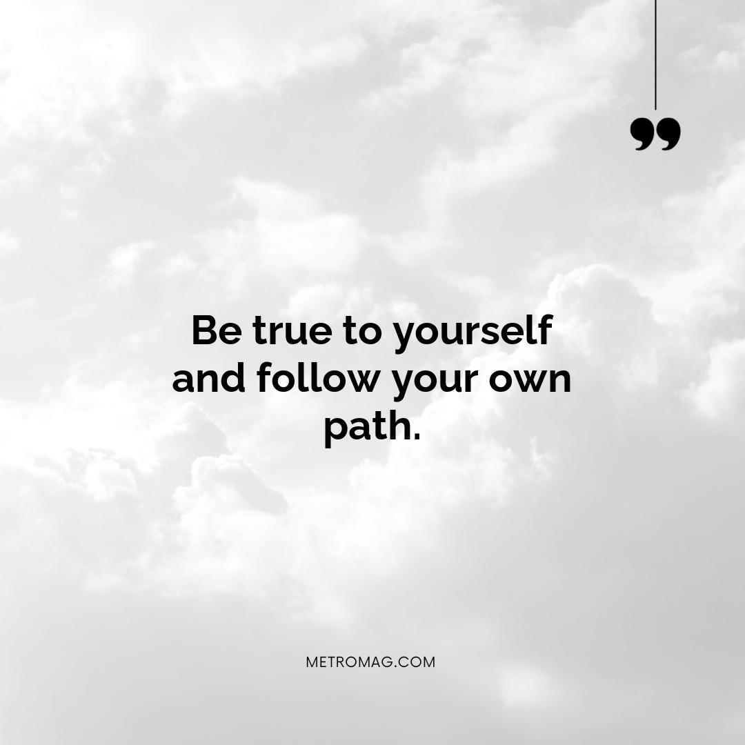Be true to yourself and follow your own path.
