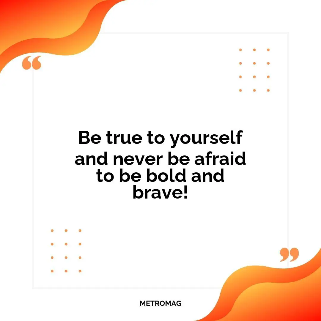 Be true to yourself and never be afraid to be bold and brave!