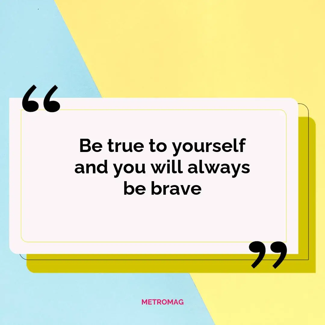 Be true to yourself and you will always be brave