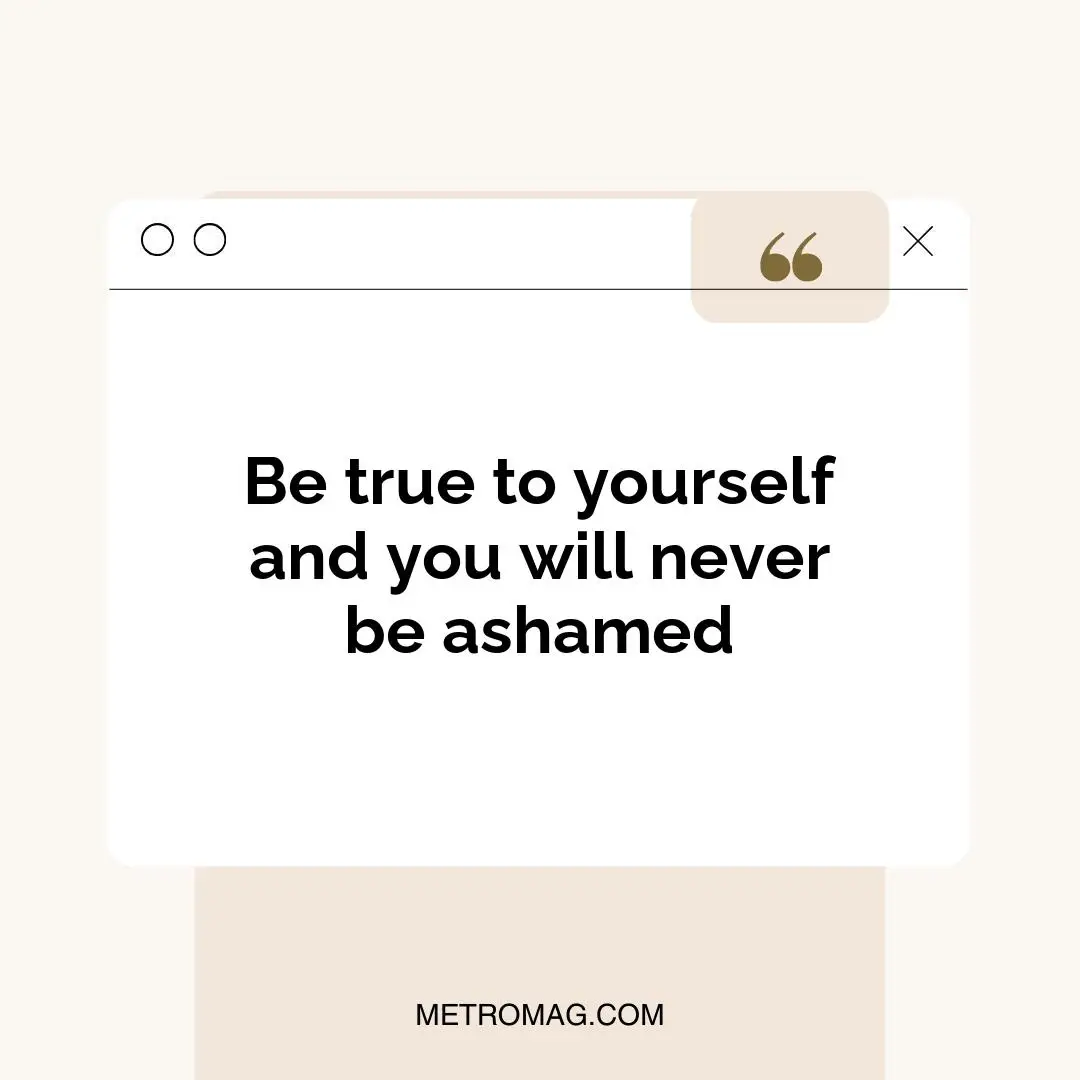 Be true to yourself and you will never be ashamed