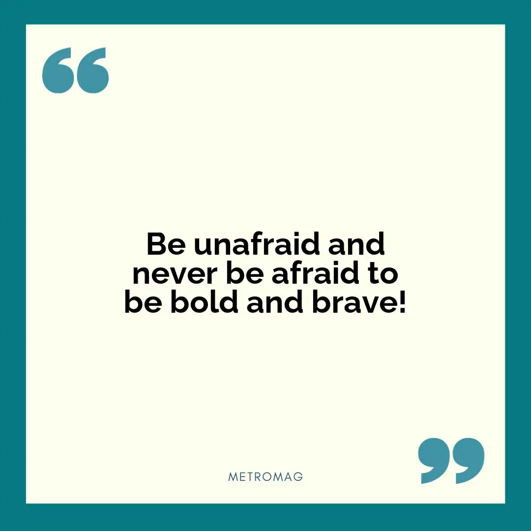 Be unafraid and never be afraid to be bold and brave!