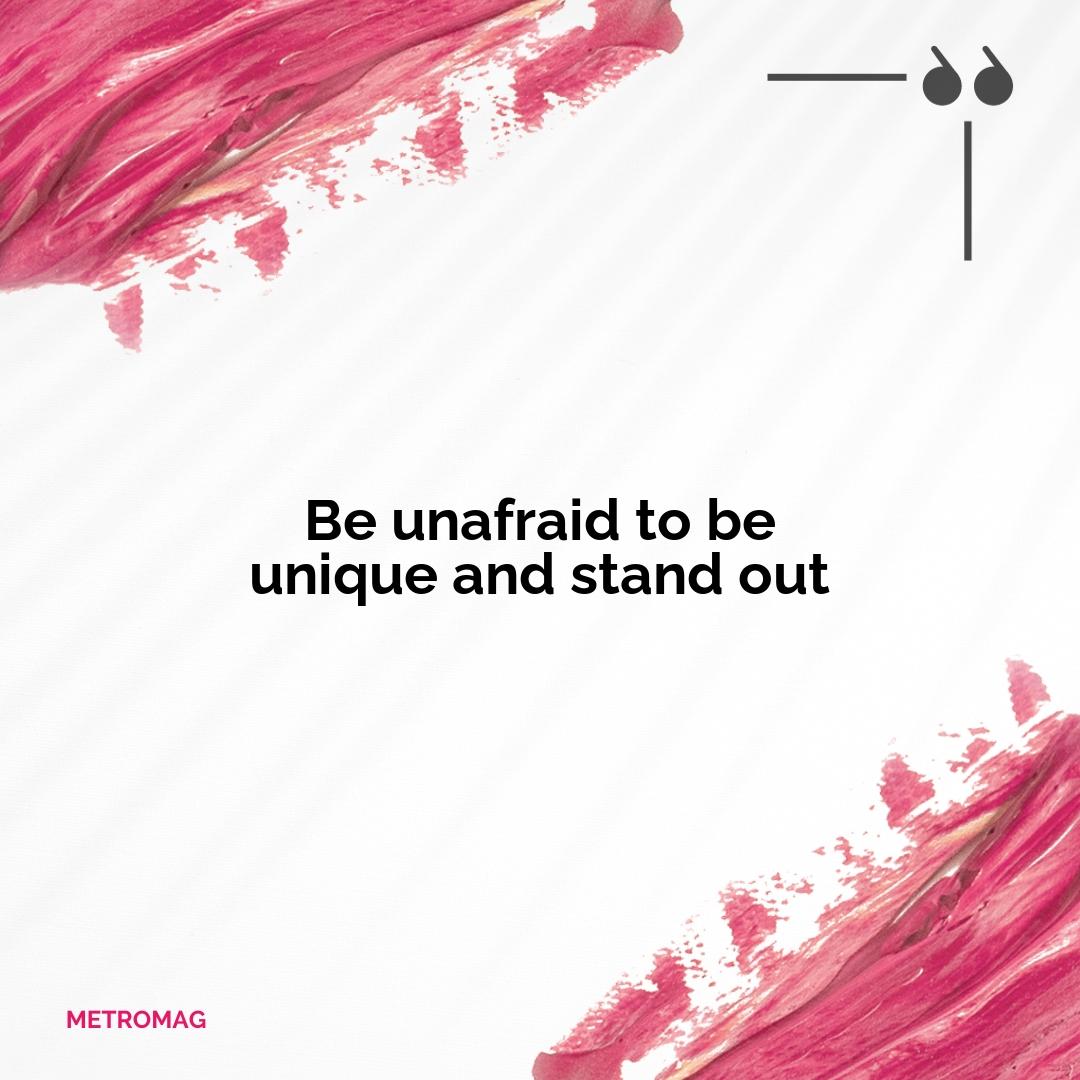 Be unafraid to be unique and stand out