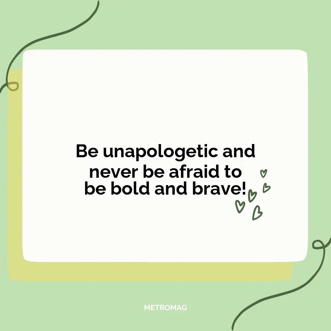 Be unapologetic and never be afraid to be bold and brave!