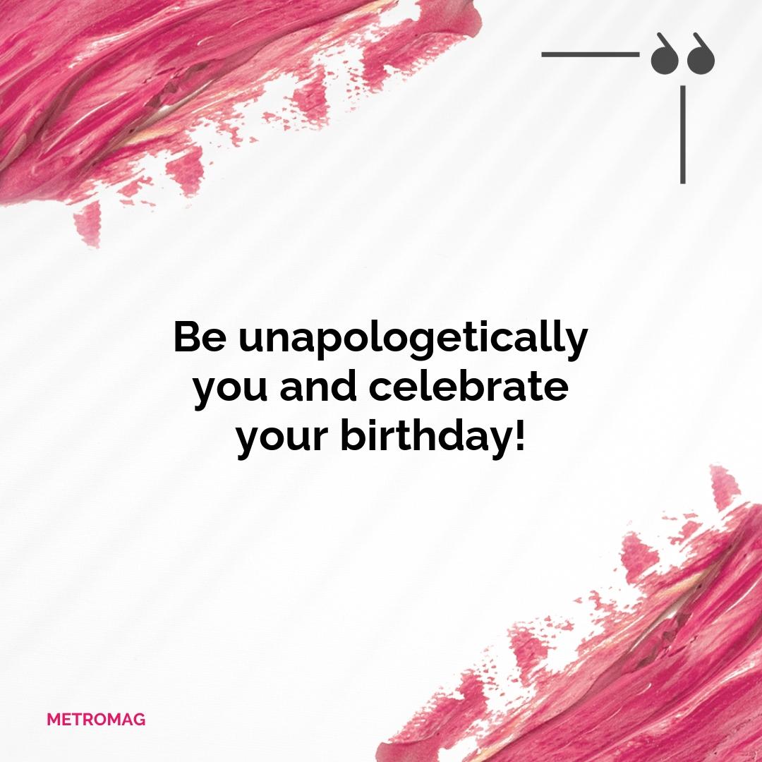Be unapologetically you and celebrate your birthday!
