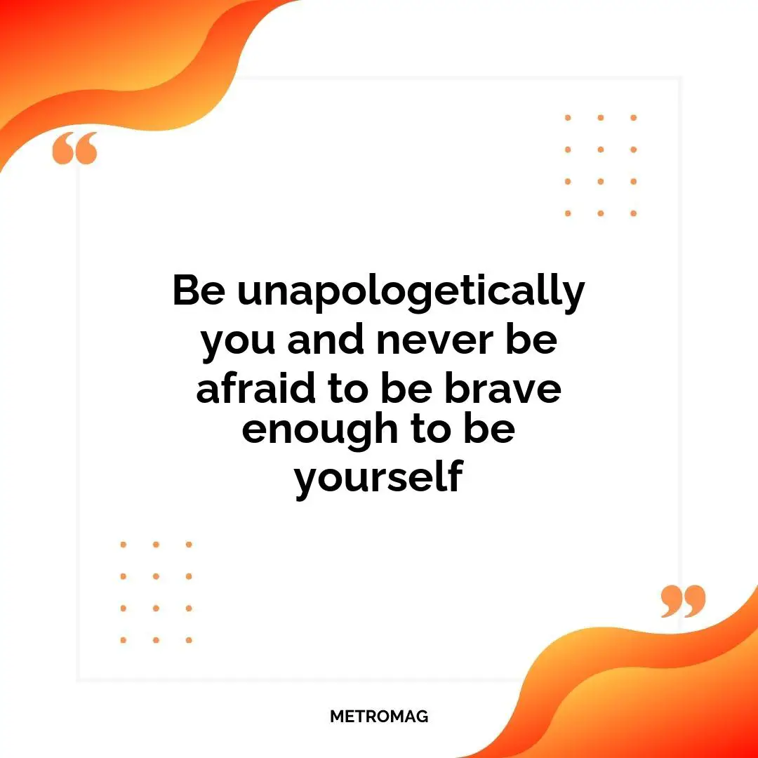 Be unapologetically you and never be afraid to be brave enough to be yourself