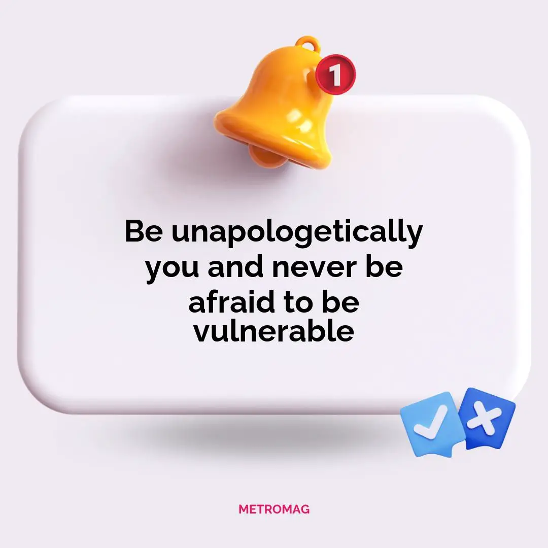 Be unapologetically you and never be afraid to be vulnerable