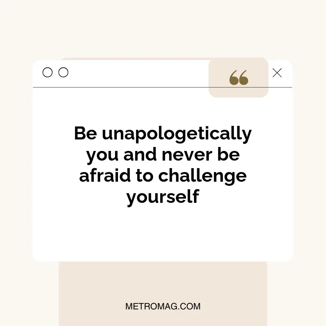 Be unapologetically you and never be afraid to challenge yourself