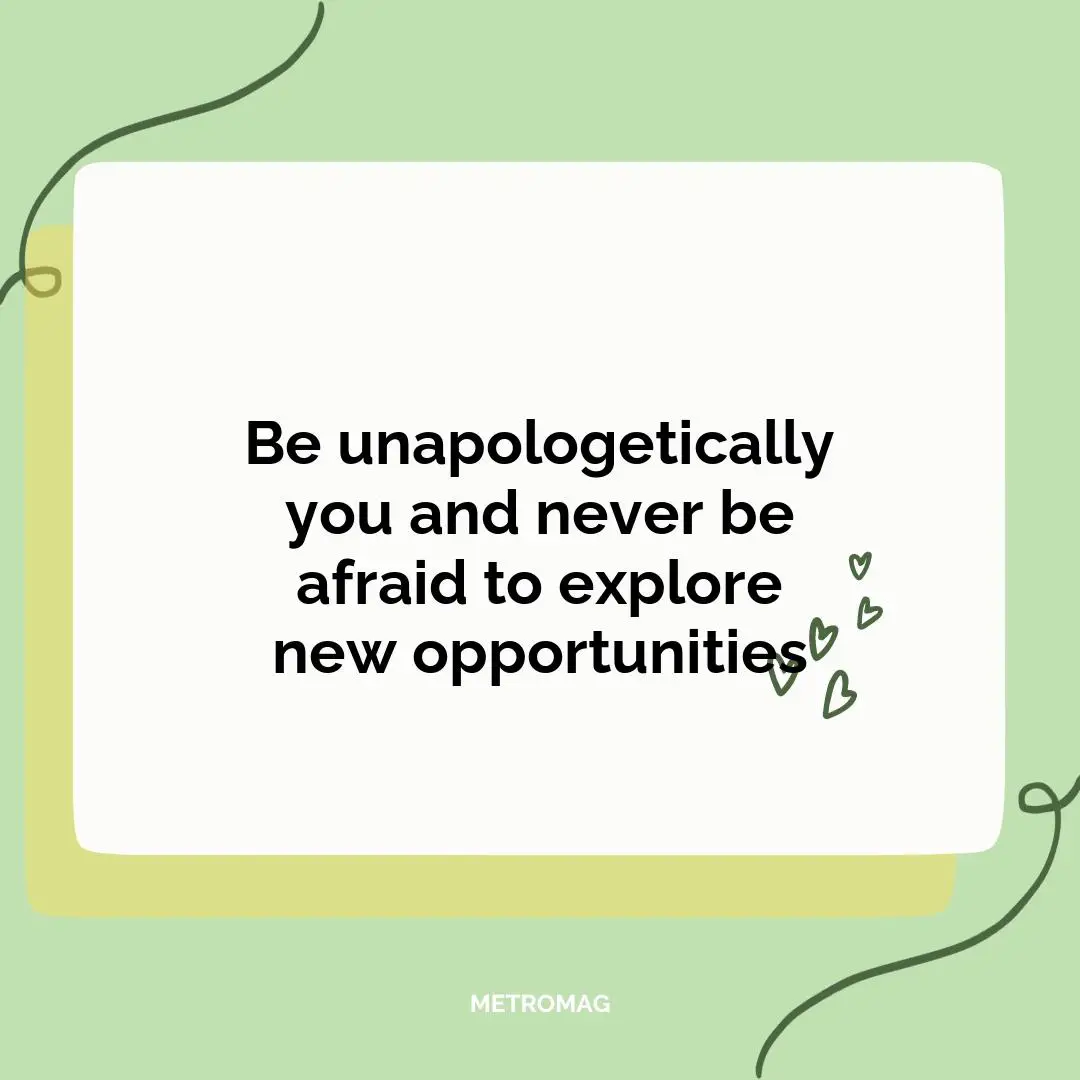 Be unapologetically you and never be afraid to explore new opportunities