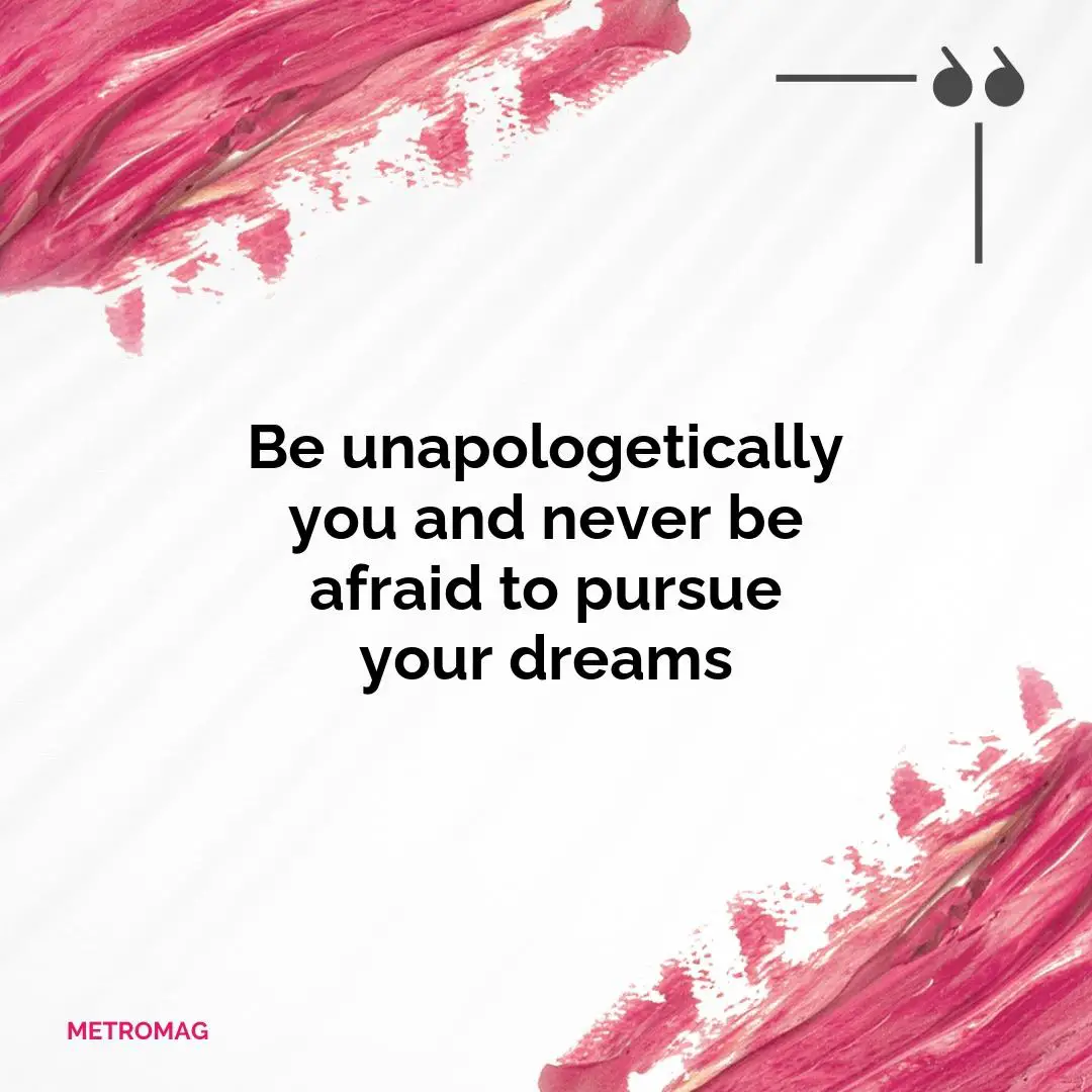 Be unapologetically you and never be afraid to pursue your dreams