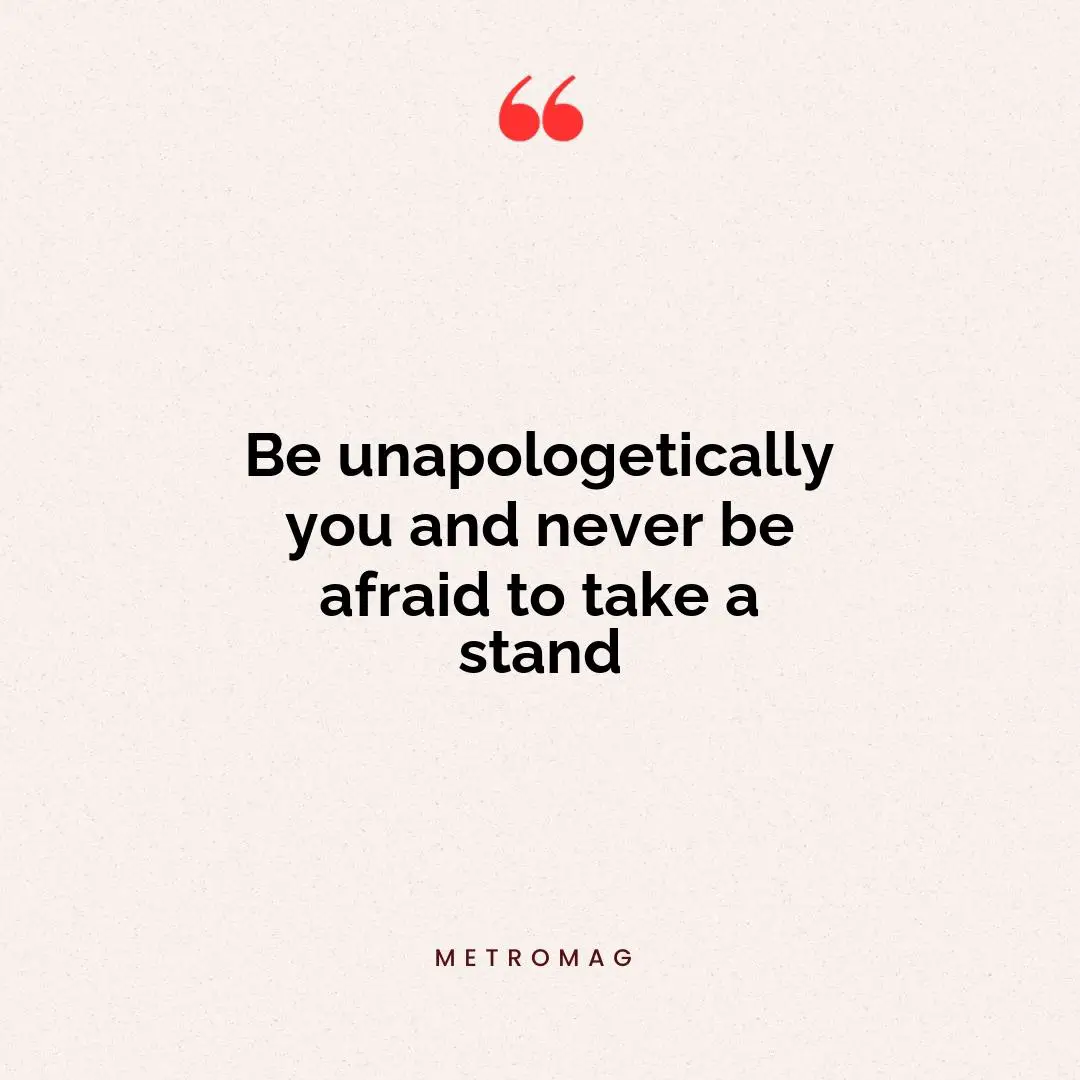 Be unapologetically you and never be afraid to take a stand