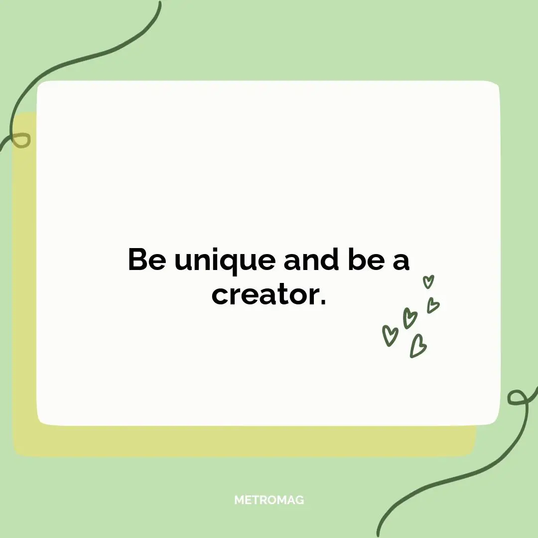 Be unique and be a creator.