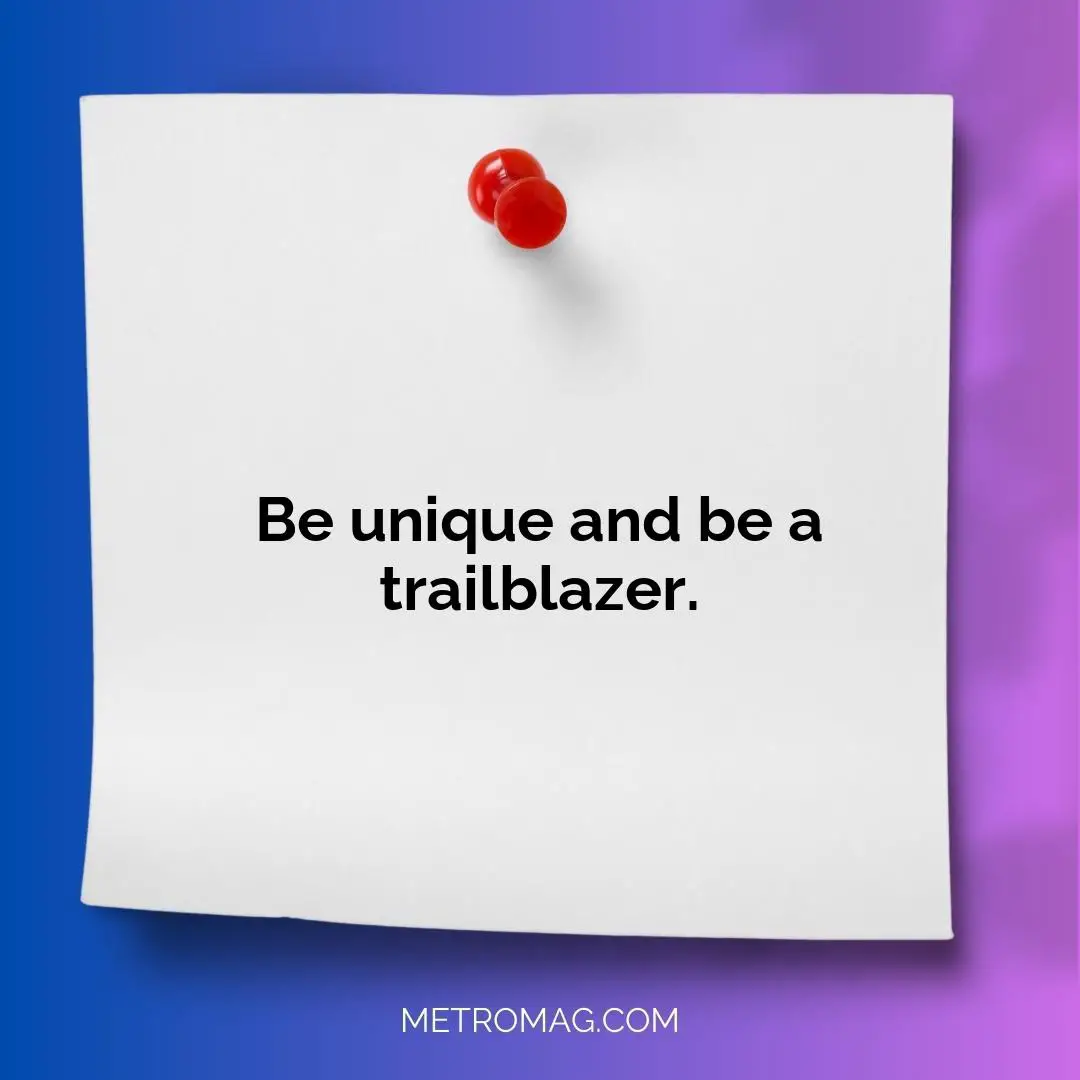 Be unique and be a trailblazer.