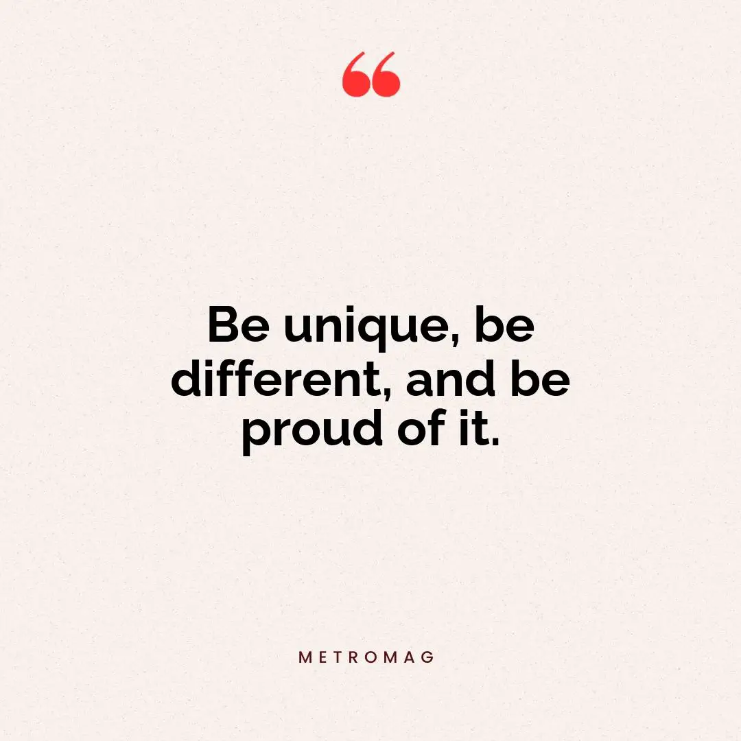 Be unique, be different, and be proud of it.