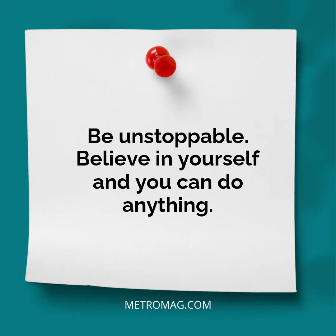 Be unstoppable. Believe in yourself and you can do anything.