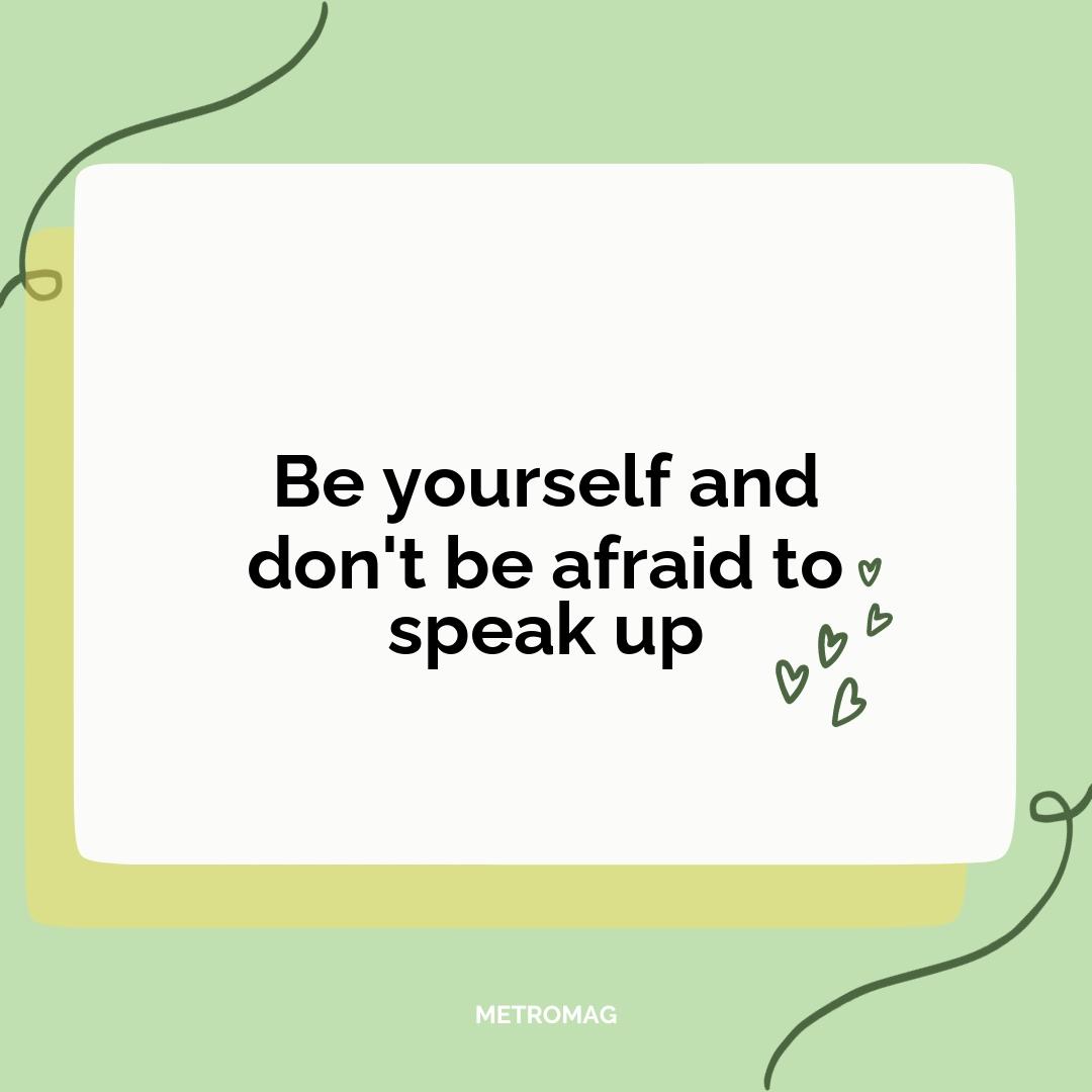 Be yourself and don't be afraid to speak up