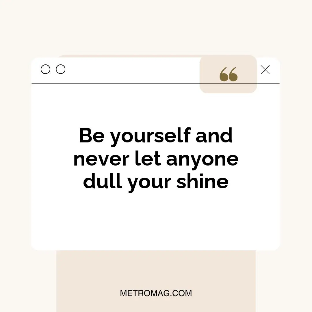 Be yourself and never let anyone dull your shine