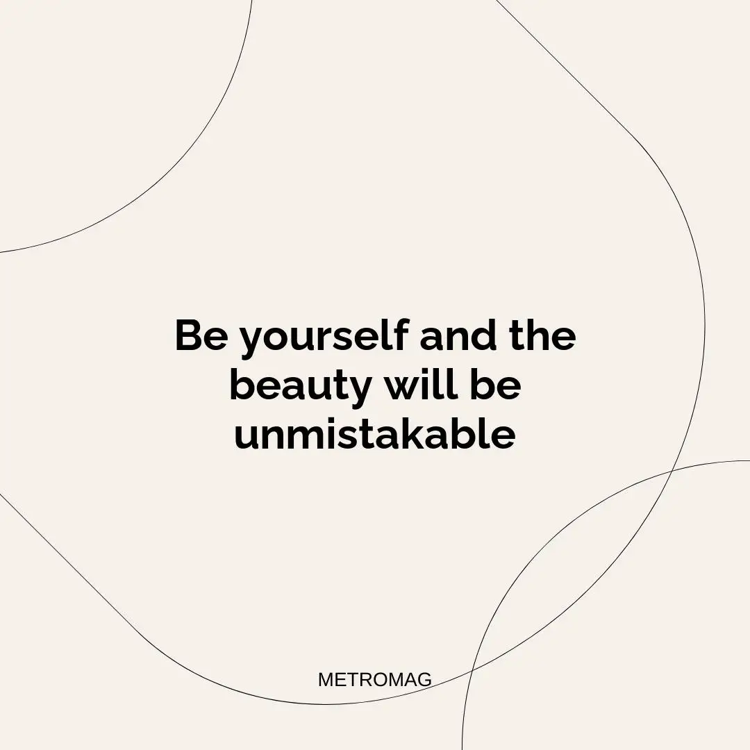 Be yourself and the beauty will be unmistakable