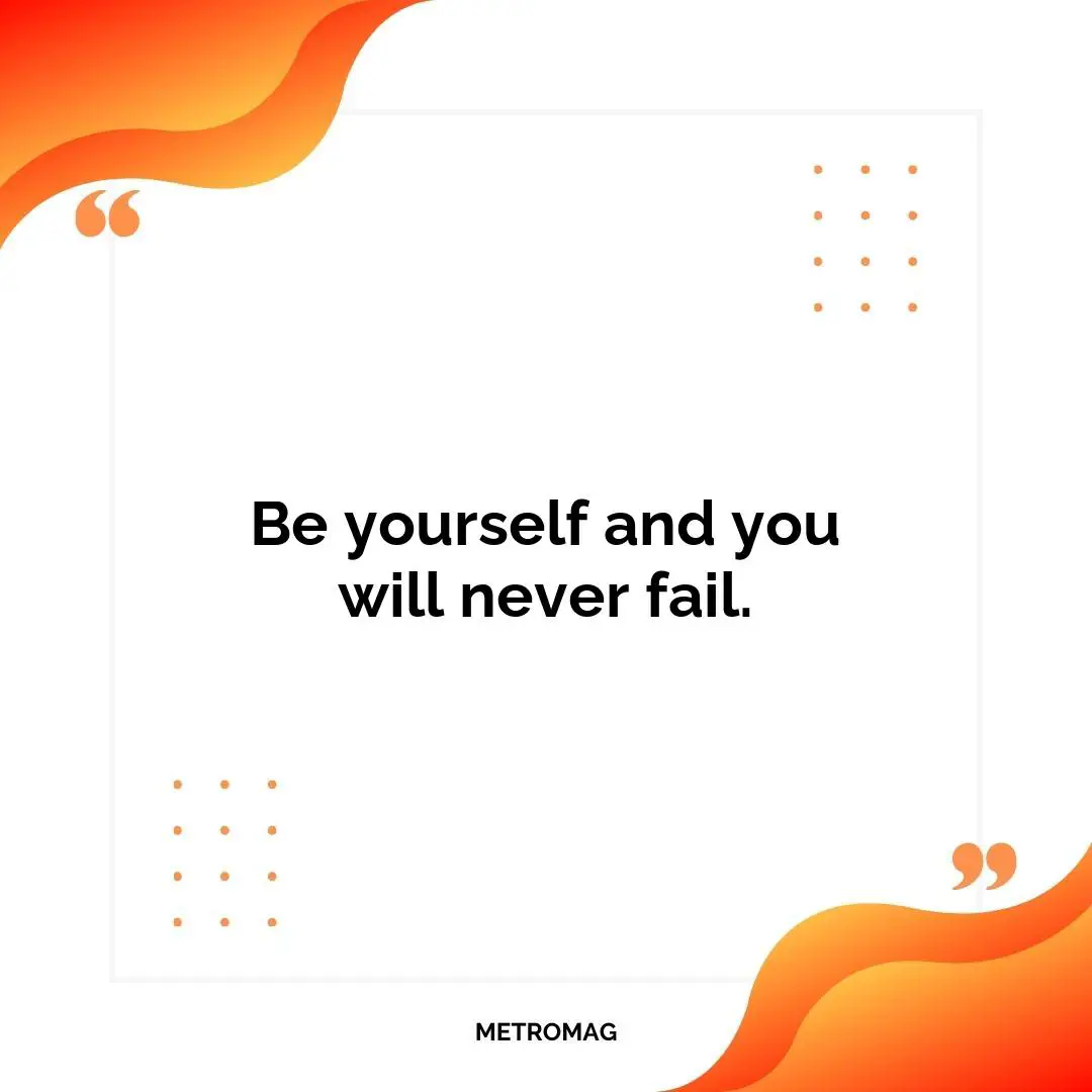 Be yourself and you will never fail.