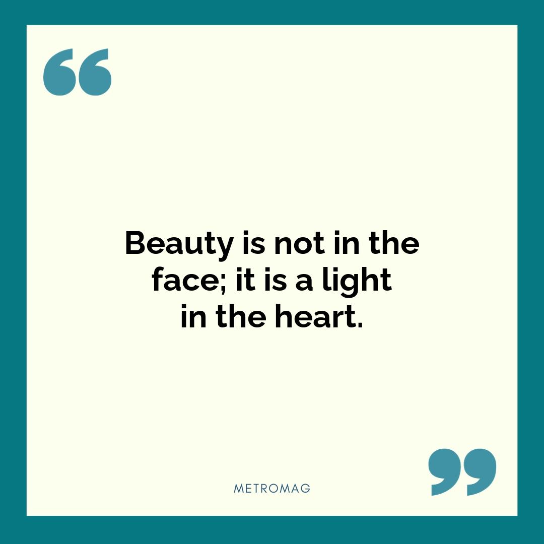 Beauty is not in the face; it is a light in the heart.
