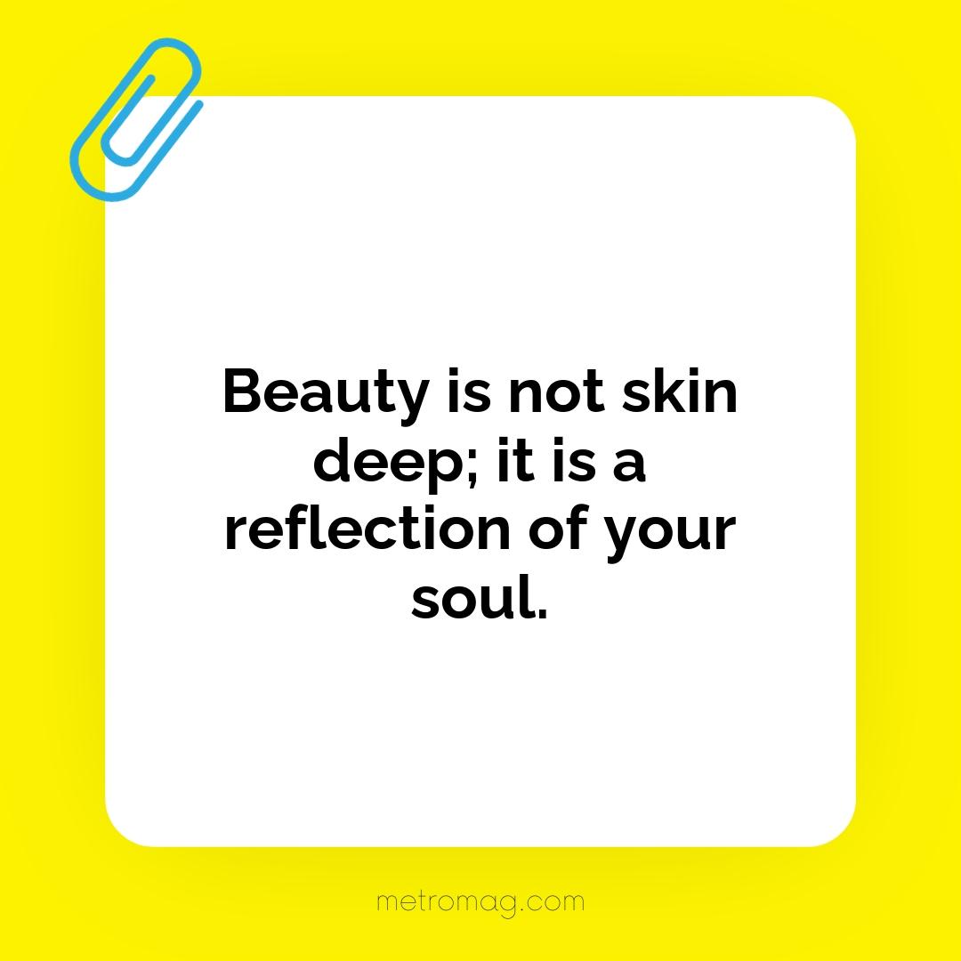 Beauty is not skin deep; it is a reflection of your soul.