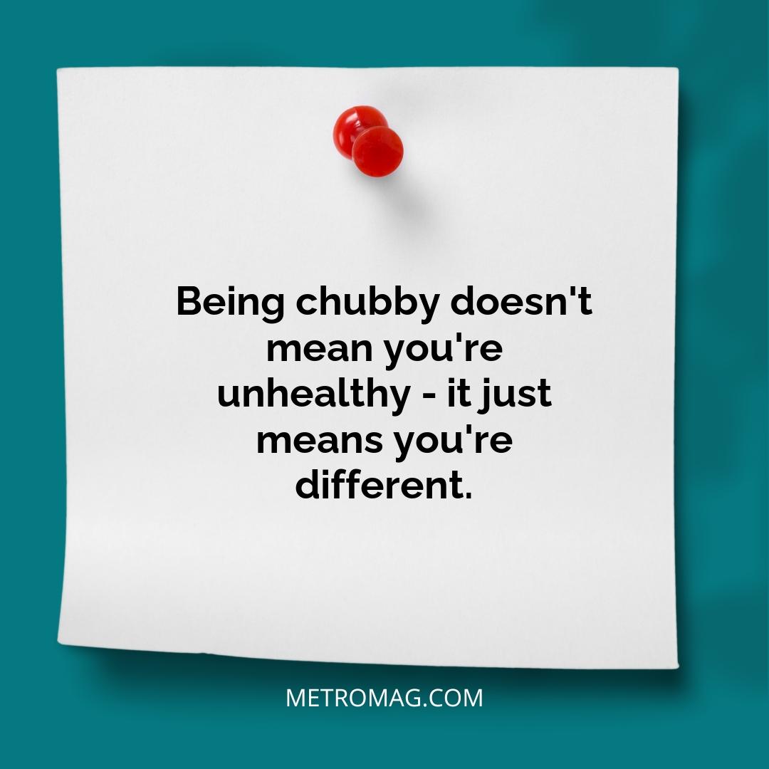Being chubby doesn't mean you're unhealthy - it just means you're different.