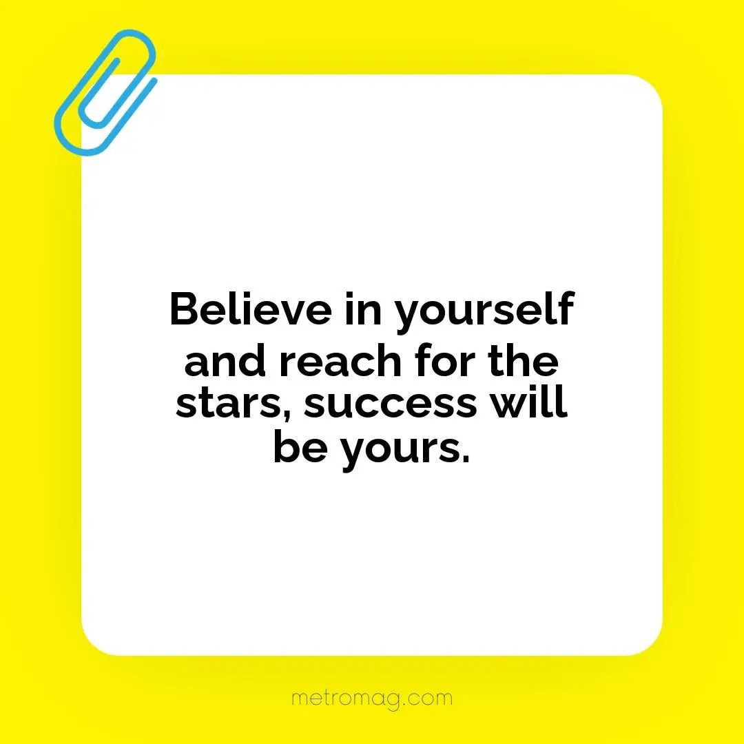 Believe in yourself and reach for the stars, success will be yours.