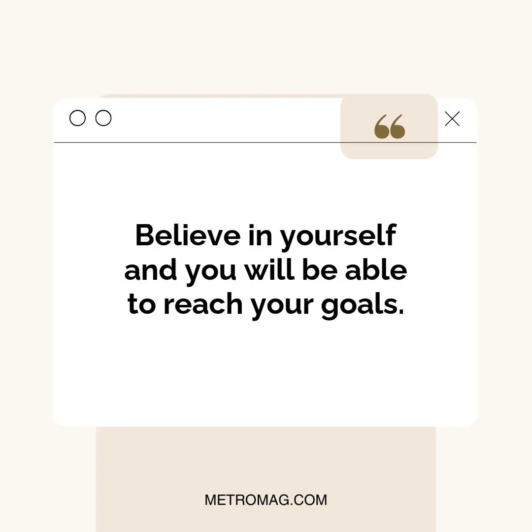 Believe in yourself and you will be able to reach your goals.