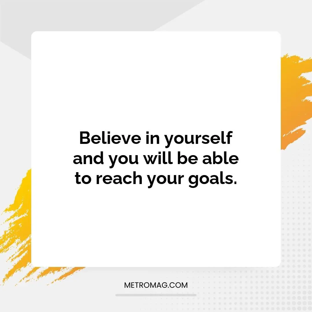 Believe in yourself and you will be able to reach your goals.