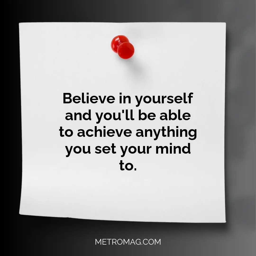 Believe in yourself and you'll be able to achieve anything you set your mind to.
