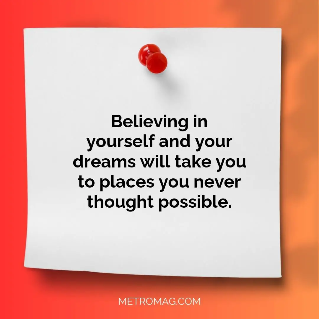 Believing in yourself and your dreams will take you to places you never thought possible.